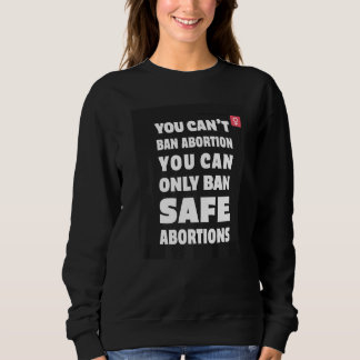 You Can't Ban Abortion You Can Only Ban Safe Abort Sweatshirt