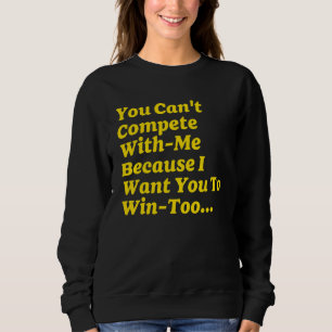 You Can't Compete With Me Because I Want You To Wi Sweatshirt