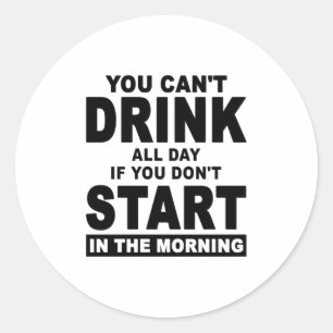 You Can't Drink All Day If You Don't Start In The Classic Round Sticker
