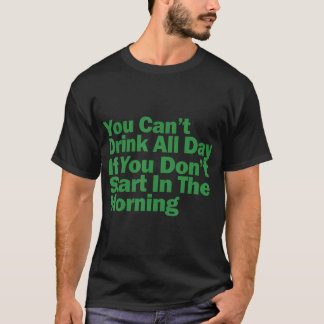 You Can't Drink All Day If You Don't Start In The T-Shirt