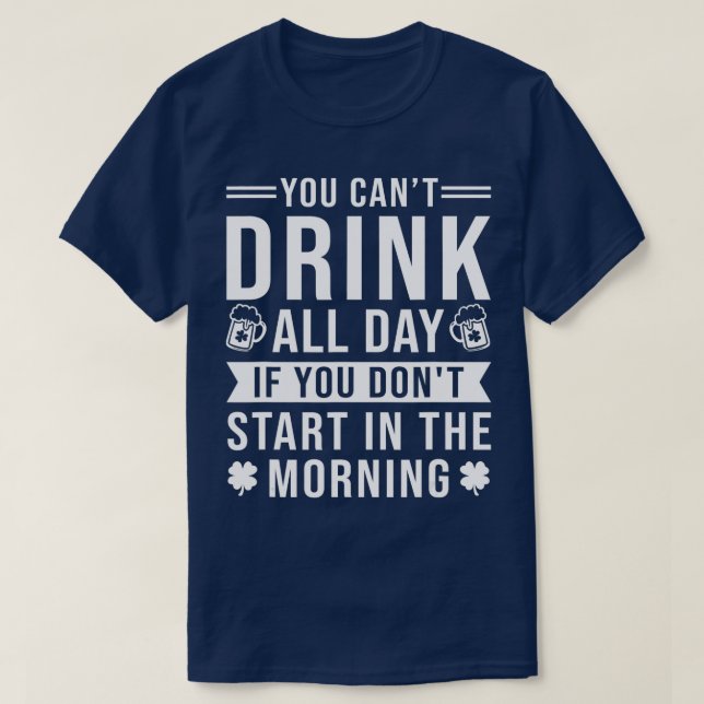 You Can't Drink All Day If You Don't Start In The  T-Shirt (Design Front)