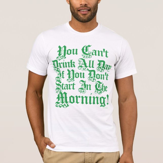 You Can't Drink All Day If You Don't Start Now T-Shirt (Front)