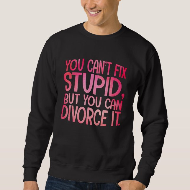 You Can't Fix Stupid, But You Can Divorce It Funny Sweatshirt (Front)