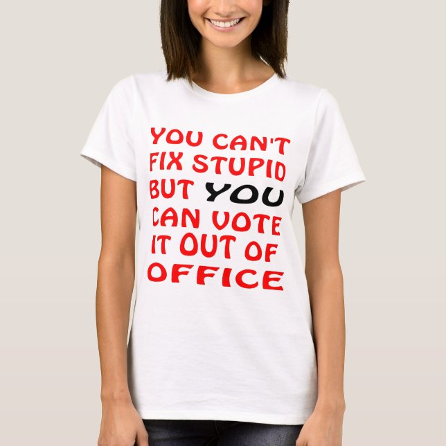 You Can't Fix Stupid You Can Vote It Out Of Office T-Shirt (Front)