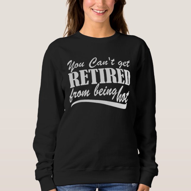 You Can't Get Retire From Being Hot Happy Retireme Sweatshirt (Front)