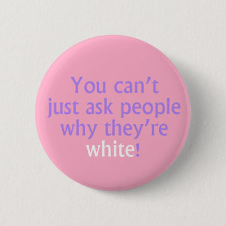 You can't just ask people why they're white! 6 cm round badge