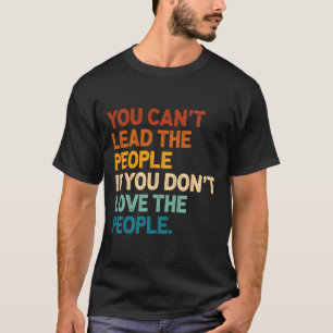 You Can't Lead The People If You Don't Love The Pe T-Shirt