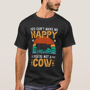You Can't Make Me Happy You're Not A Cow T-Shirt