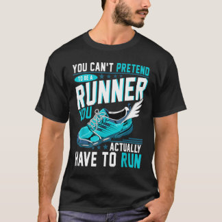 You Can't Pretend To Be A Runner You Actually Have T-Shirt