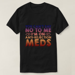 You Cant Say No To Me, I'm On Anti-Rejection Meds4 T-Shirt