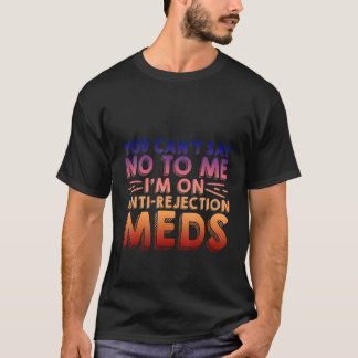You Can't Say No To Me I'm On Anti Rejection Meds T-Shirt
