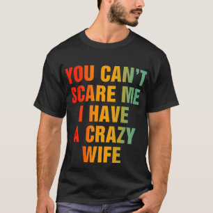 You Can't Scare Me I Have A Crazy Wife Funny T-Shirt