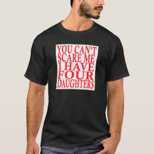 You Cant Scare Me I Have Four Daughters Fathers Da T-Shirt