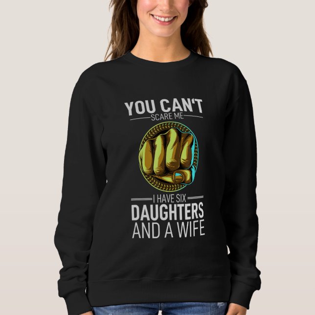 You Cant Scare Me I Have Six Daughters And A Wife  Sweatshirt (Front)