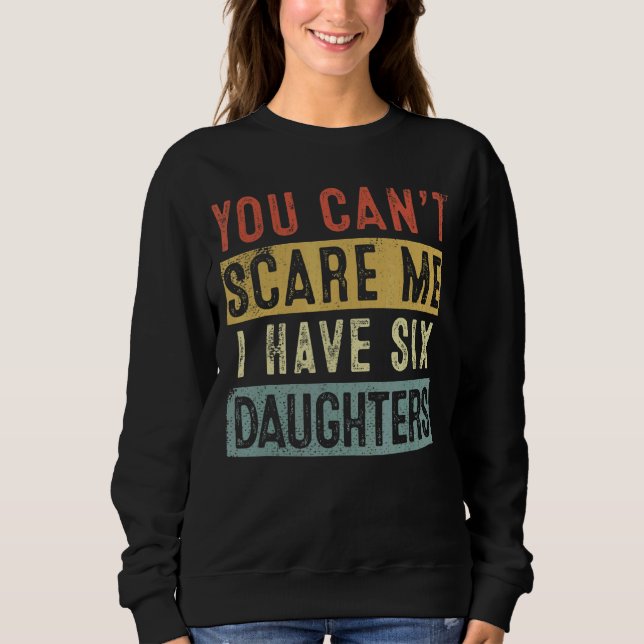 You Can't Scare Me I Have Six Daughters Father's D Sweatshirt (Front)