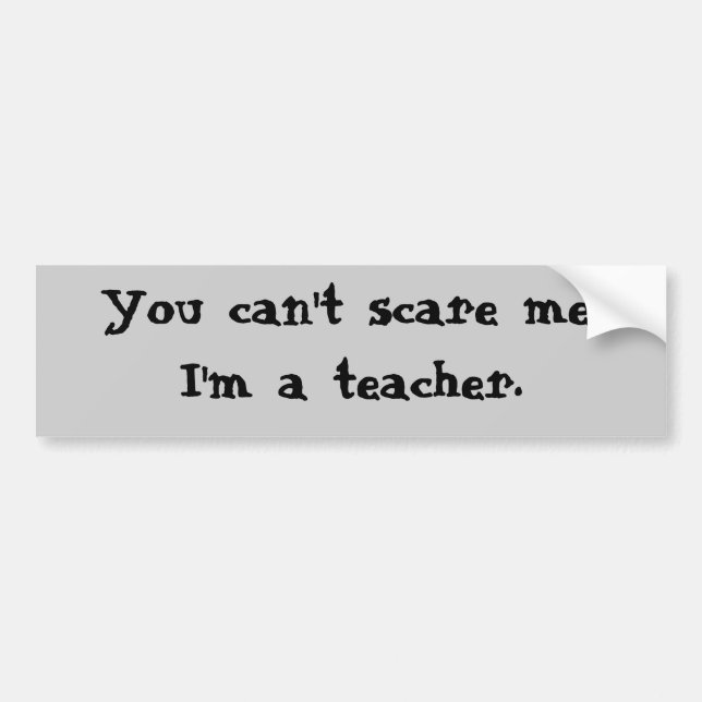 You can't scare me, I'm a teacher. Bumper Sticker (Front)