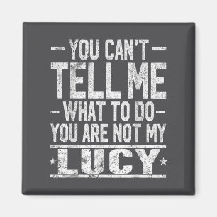 You Can't Tell Me What To Do You Are Not My Lucy Magnet