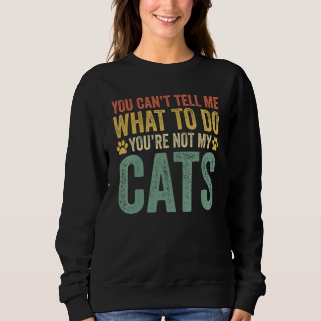 You Can't Tell Me What To Do You're Not My Cats Sweatshirt (Front)