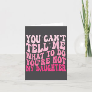 You Can't Tell Me What To Do You're Not My Daughte Card