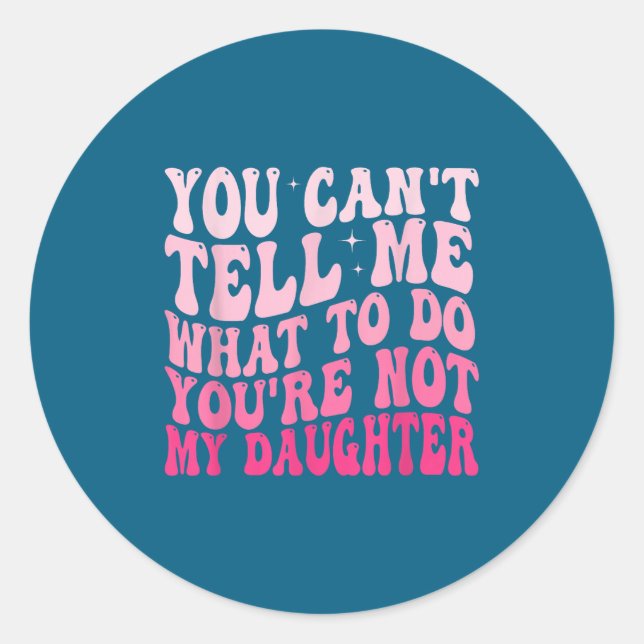 You Can't Tell Me What To Do You're Not My Daughte Classic Round Sticker (Front)