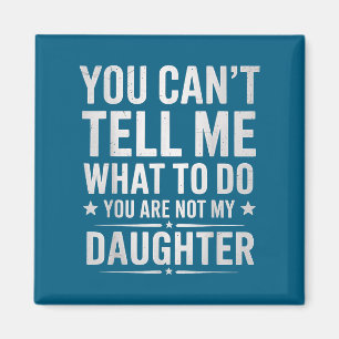 You Can't Tell Me What To Do You're Not My Daughte Magnet