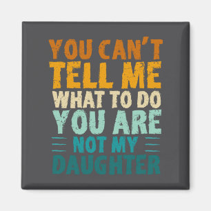 You Can't Tell Me What To Do You're Not My Daughte Magnet