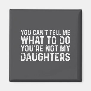 You Can't Tell Me What To Do You're Not My Daughte Magnet