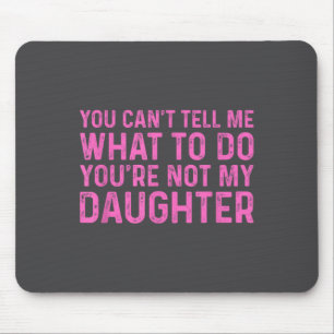 You Can't Tell Me What To Do You're Not My Daughte Mouse Pad