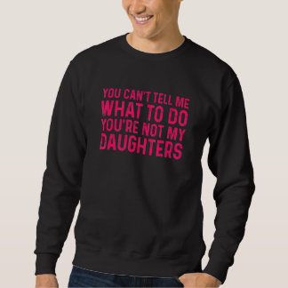 You Can't Tell Me What To Do You're Not My Daughte Sweatshirt