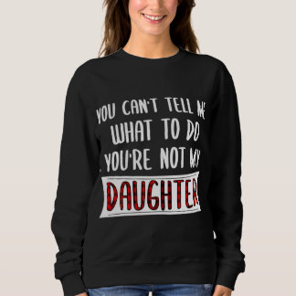 You Can't Tell Me What To Do You're Not My Daughte Sweatshirt