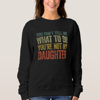 You Can't Tell Me What To Do You're Not My Daughte Sweatshirt