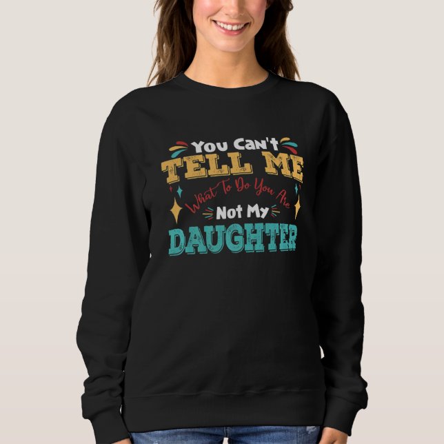 You Can't Tell Me What To Do You're Not My Daughte Sweatshirt (Front)