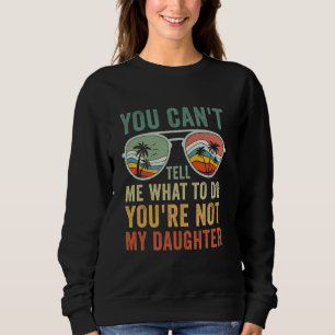 You Can't Tell Me What To Do You're Not My Daughte Sweatshirt