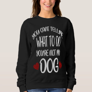 You Cant Tell Me What To Do You're Not My Dog  Dog Sweatshirt