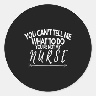 You Can't Tell Me What To Do You're Not My Nurse F Classic Round Sticker