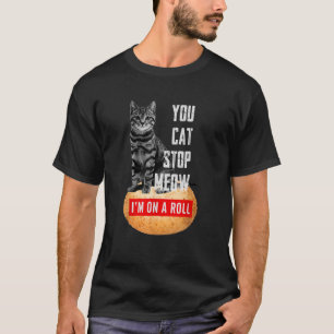 You Cat Stop Meow I m On A Roll Cat Lover  T-Shirt