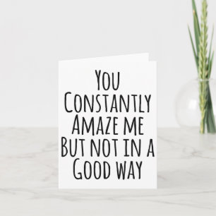 You Constantly Amaze Me But Not In A Good Way Card