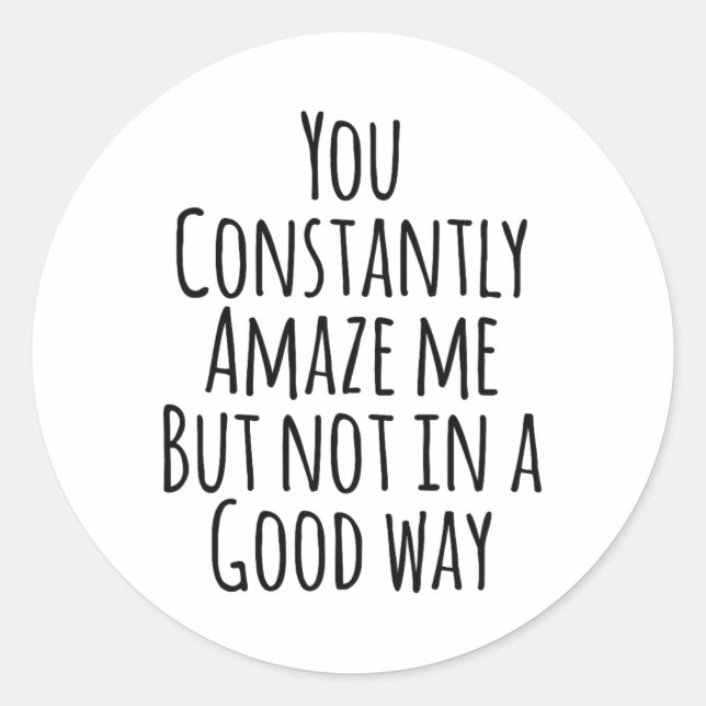 You Constantly Amaze Me But Not In A Good Way  Classic Round Sticker (Front)