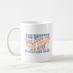 You Deserve The Love You Keep Trying To Give Every Coffee Mug
