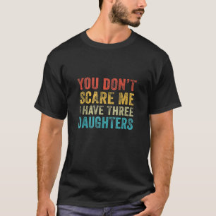 You Don t Scare Me I Have Three Daughters Funny Da T-Shirt