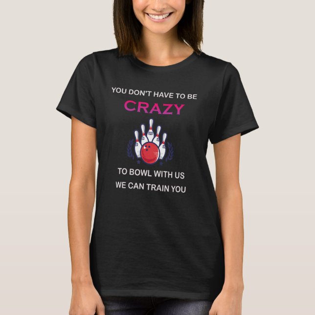 You Don't Have To Be Crazy To Bowl With Us We Can  T-Shirt (Front)