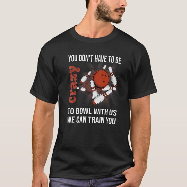 You Don't Have To Be Crazy To Bowl With Us We Can  T-Shirt (Front)