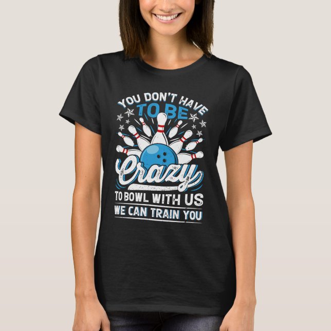 You Don't Have To Be Crazy To Bowl With Us We Can  T-Shirt (Front)