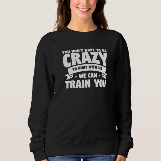 You Don't Have To Be Crazy To Hunt With Us We Can  Sweatshirt (Front)