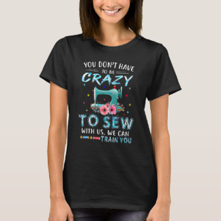 You Don't Have To Be Crazy To Sew With Us We Can T T-Shirt