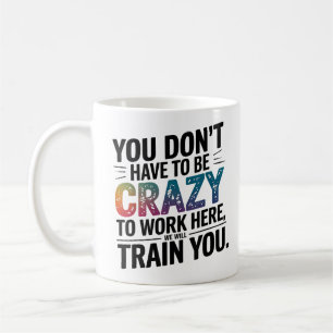 You Don't Have To Be Crazy To Work Here, Funny Coffee Mug