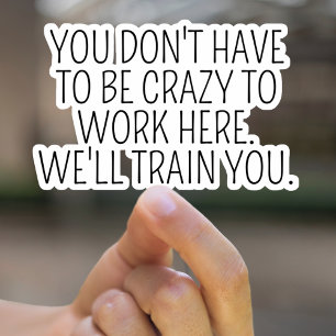 You Dont Have To Be Crazy To Work Here Sarcasm