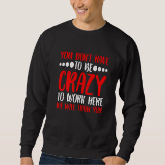 You Don't Have To Be Crazy To Work Here Sweatshirt