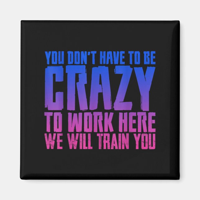 You Don't Have To Be Crazy To Work Here We Will Tr Magnet (Front)