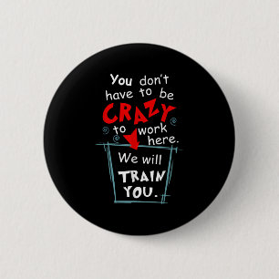 You Don't Have To Be Crazy To Work Here We'll Trai 6 Cm Round Badge